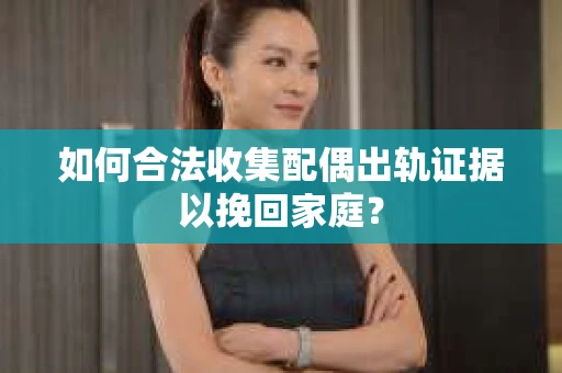 如何合法收集配偶出轨证据以挽回家庭？