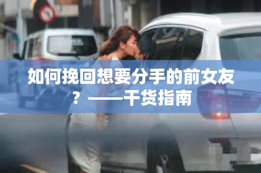 如何挽回想要分手的前女友？——干货指南