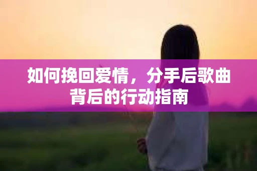 如何挽回爱情，分手后歌曲背后的行动指南