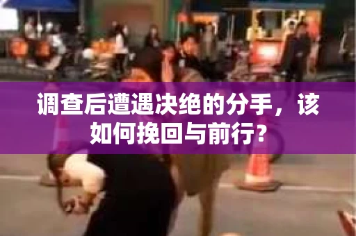调查后遭遇决绝的分手，该如何挽回与前行？