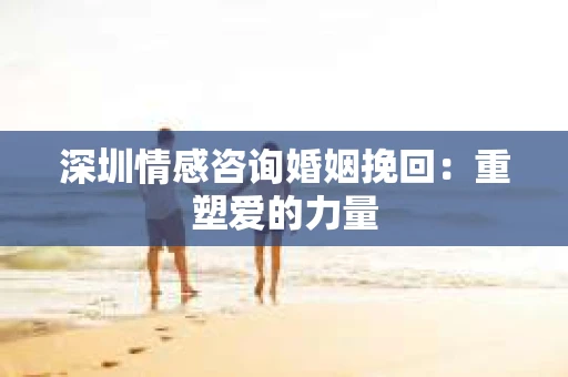 深圳情感咨询婚姻挽回:重塑爱的力量 深圳情感咨询婚姻挽回:重塑爱的力量