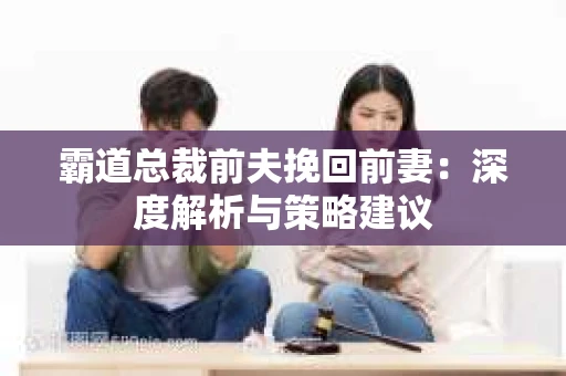 霸道总裁前夫挽回前妻：深度解析与策略建议