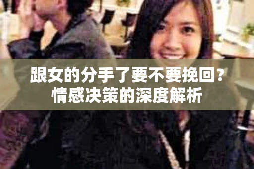 跟女的分手了要不要挽回？情感决策的深度解析