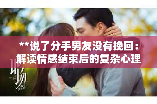 **说了分手男友没有挽回：解读情感结束后的复杂心理与现实**