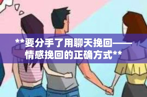 **要分手了用聊天挽回——情感挽回的正确方式**