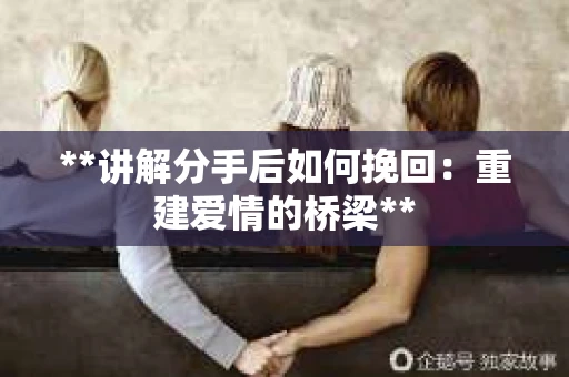 **讲解分手后如何挽回：重建爱情的桥梁**