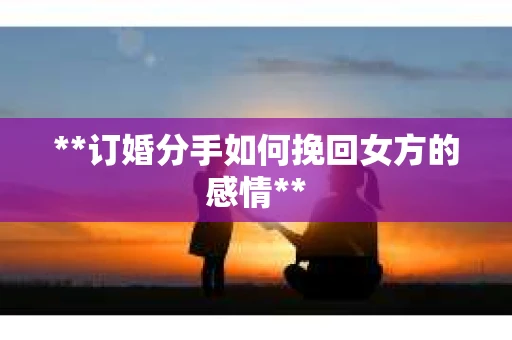 **订婚分手如何挽回女方的感情**