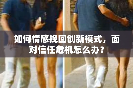 如何情感挽回创新模式，面对信任危机怎么办？