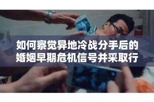如何察觉异地冷战分手后的婚姻早期危机信号并采取行动？