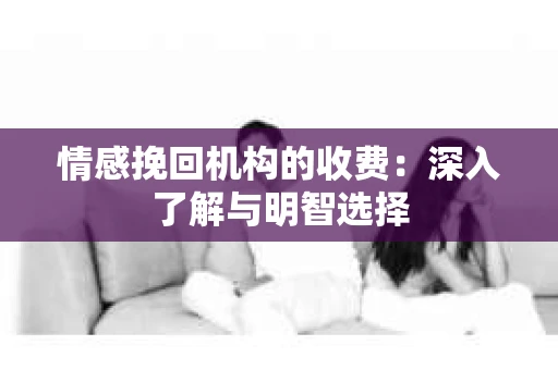 情感挽回机构的收费：深入了解与明智选择