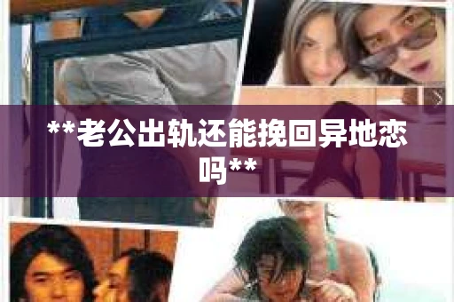 **老公出轨还能挽回异地恋吗**