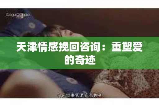 天津情感挽回咨询：重塑爱的奇迹