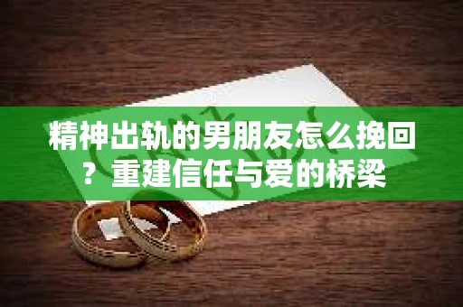 精神出轨的男朋友怎么挽回？重建信任与爱的桥梁