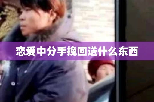 恋爱中分手挽回送什么东西