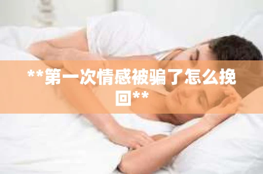 **第一次情感被骗了怎么挽回**