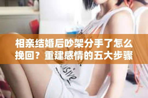 相亲结婚后吵架分手了怎么挽回？重建感情的五大步骤