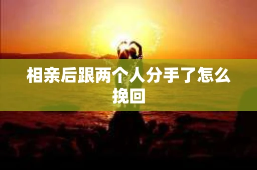 相亲后跟两个人分手了怎么挽回