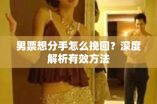 男票想分手怎么挽回？深度解析有效方法