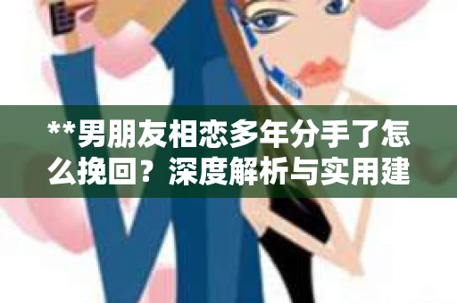 **男朋友相恋多年分手了怎么挽回？深度解析与实用建议**