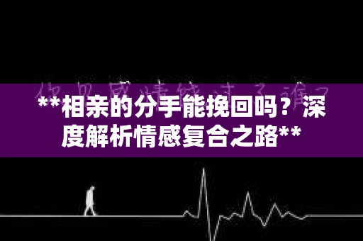 **相亲的分手能挽回吗？深度解析情感复合之路**
