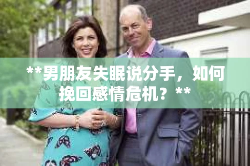 **男朋友失眠说分手，如何挽回感情危机？**