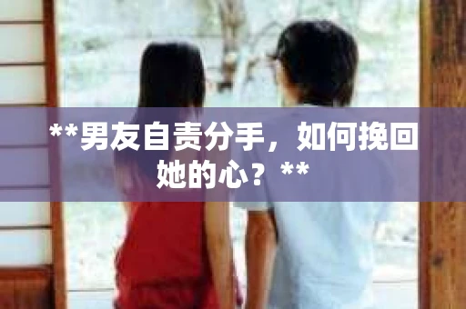 **男友自责分手，如何挽回她的心？**