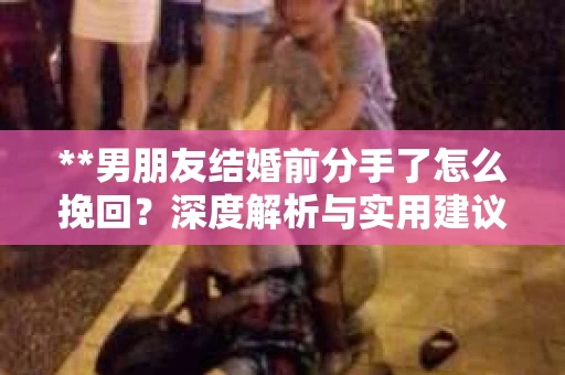 **男朋友结婚前分手了怎么挽回？深度解析与实用建议**