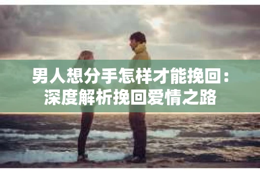 男人想分手怎样才能挽回：深度解析挽回爱情之路