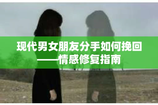 现代男女朋友分手如何挽回——情感修复指南