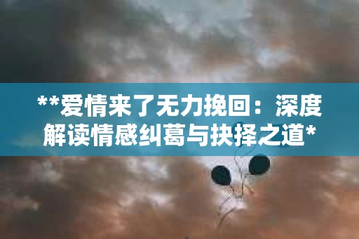 **爱情来了无力挽回：深度解读情感纠葛与抉择之道**