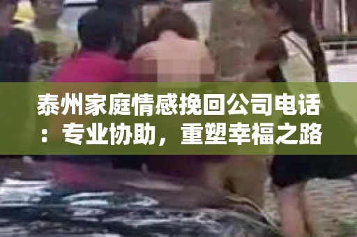 泰州家庭情感挽回公司电话：专业协助，重塑幸福之路
