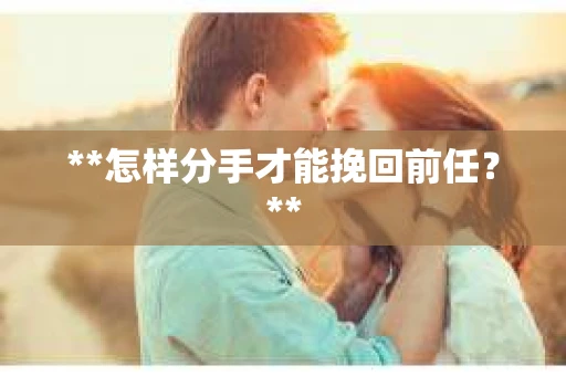 **怎样分手才能挽回前任？**