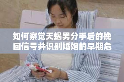 如何察觉天蝎男分手后的挽回信号并识别婚姻的早期危机？怎么办？