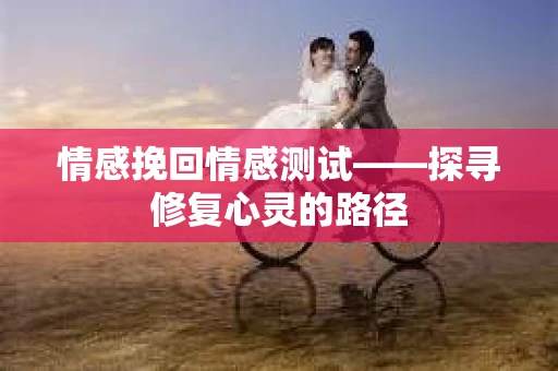 情感挽回情感测试——探寻修复心灵的路径