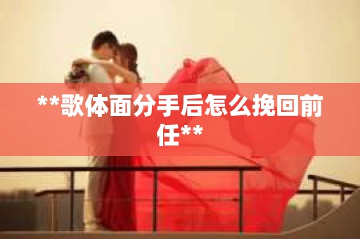 **歌体面分手后怎么挽回前任**