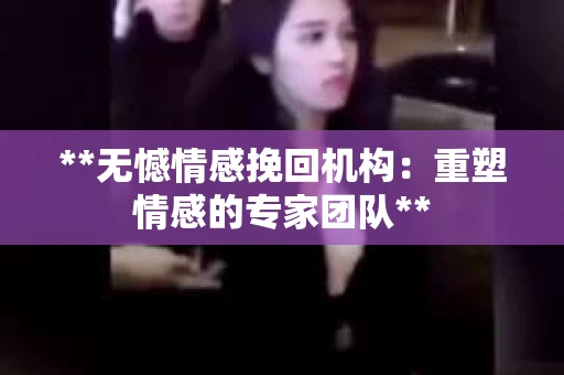 **无憾情感挽回机构：重塑情感的专家团队**