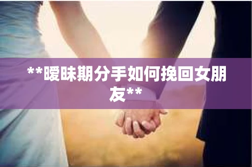 **暧昧期分手如何挽回女朋友**