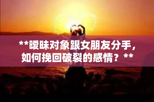 **暧昧对象跟女朋友分手，如何挽回破裂的感情？**