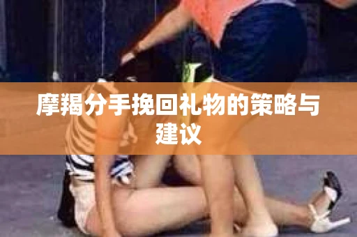 摩羯分手挽回礼物的策略与建议