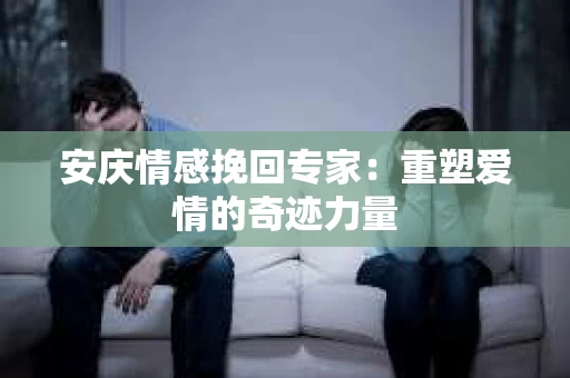 安庆情感挽回专家：重塑爱情的奇迹力量