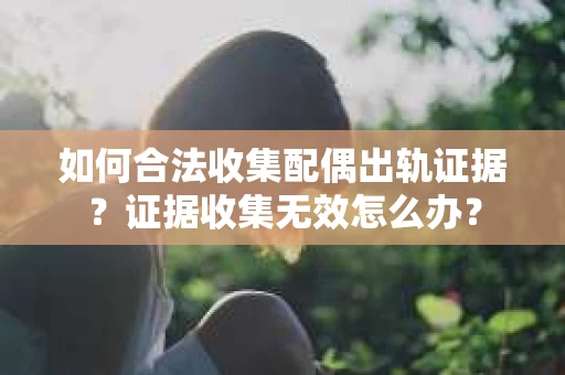 如何合法收集配偶出轨证据？证据收集无效怎么办？