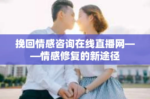 挽回情感咨询在线直播网——情感修复的新途径