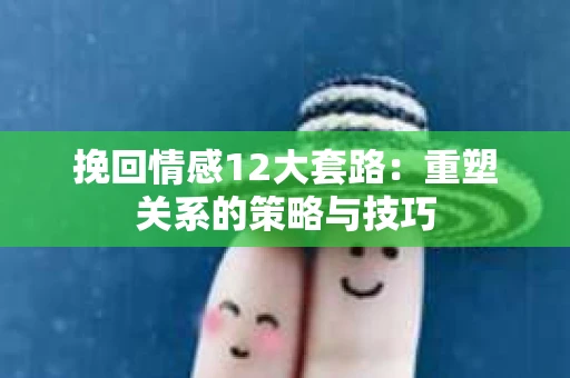 挽回情感12大套路：重塑关系的策略与技巧