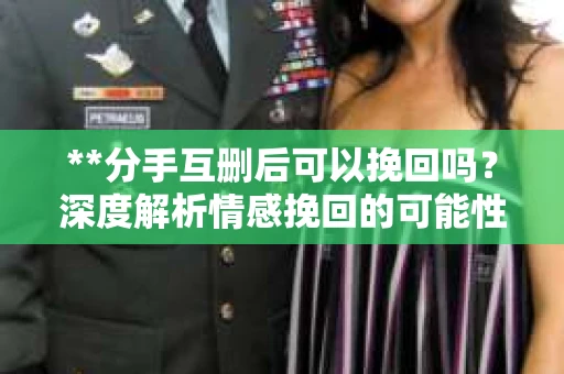 **分手互删后可以挽回吗？深度解析情感挽回的可能性**