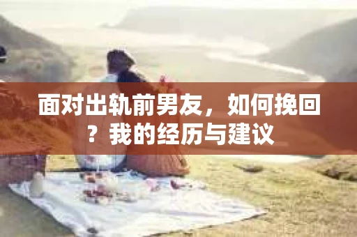 面对出轨前男友，如何挽回？我的经历与建议