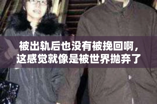 被出轨后也没有被挽回啊，这感觉就像是被世界抛弃了一样。我曾经也经历过这样的事情，那种心如刀割的痛，至今仍记忆犹新。今天，我想和大家聊聊这个话题，希望能给那些正在经历或者曾经经历过类似痛苦的人一些安慰和帮助。