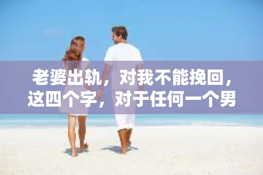 老婆出轨，对我不能挽回，这四个字，对于任何一个男人来说，都是一场无法言说的痛。我曾经以为，婚姻是爱情的港湾，是彼此依靠的避风港，然而，现实却给了我一记响亮的耳光。今天，我想和大家聊聊这个沉重的话题，希望能给那些正在经历或即将经历类似痛苦的人一些安慰和启示。