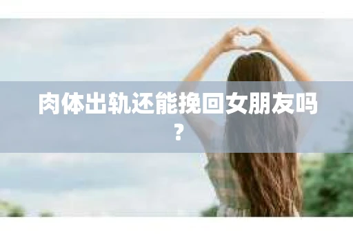 肉体出轨还能挽回女朋友吗？