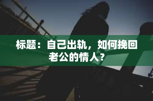 标题：自己出轨，如何挽回老公的情人？