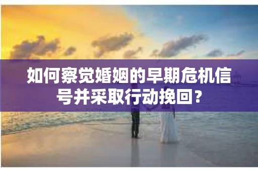 如何察觉婚姻的早期危机信号并采取行动挽回？